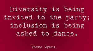 Diversity is being invited to the party. Inclusion is being asked to dance. Verna Myers